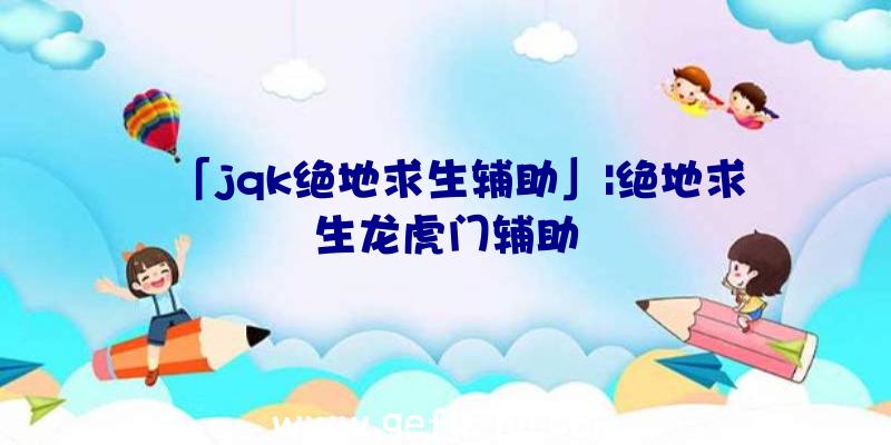 「jqk绝地求生辅助」|绝地求生龙虎门辅助